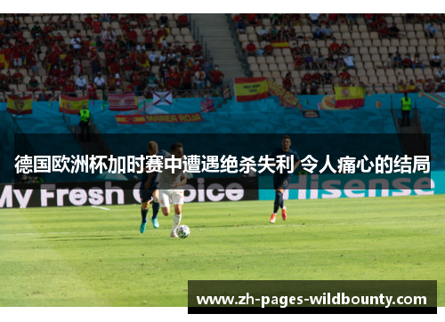 德国欧洲杯加时赛中遭遇绝杀失利 令人痛心的结局